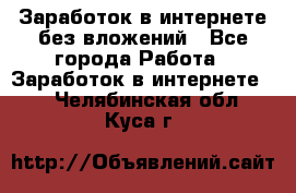 Заработок в интернете без вложений - Все города Работа » Заработок в интернете   . Челябинская обл.,Куса г.
